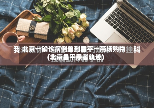 北京一确诊病例曾到昌平一商场购物(北京昌平患者轨迹)-第2张图片
