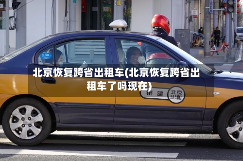 北京恢复跨省出租车(北京恢复跨省出租车了吗现在)-第3张图片