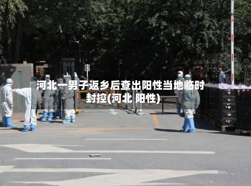 河北一男子返乡后查出阳性当地临时封控(河北 阳性)
