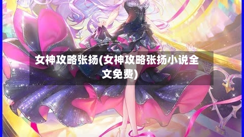 女神攻略张扬(女神攻略张扬小说全文免费)-第3张图片