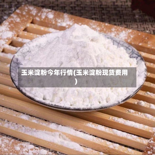 玉米淀粉今年行情(玉米淀粉现货费用)-第3张图片