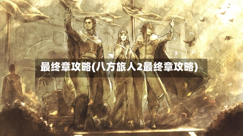 最终章攻略(八方旅人2最终章攻略)-第1张图片
