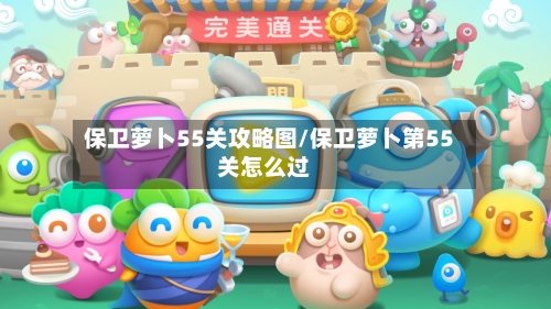 保卫萝卜55关攻略图/保卫萝卜第55关怎么过