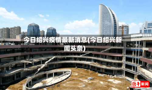 今日绍兴疫情最新消息(今日绍兴新闻头条)-第1张图片