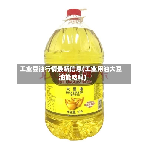 工业豆油行情最新信息(工业用油大豆油能吃吗)