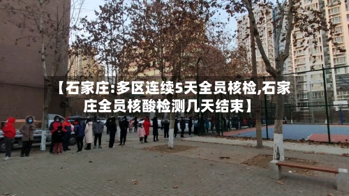 【石家庄:多区连续5天全员核检,石家庄全员核酸检测几天结束】-第2张图片
