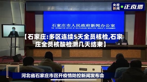 【石家庄:多区连续5天全员核检,石家庄全员核酸检测几天结束】-第3张图片