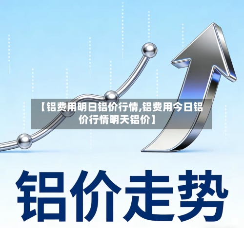 【铝费用明日铝价行情,铝费用今日铝价行情明天铝价】