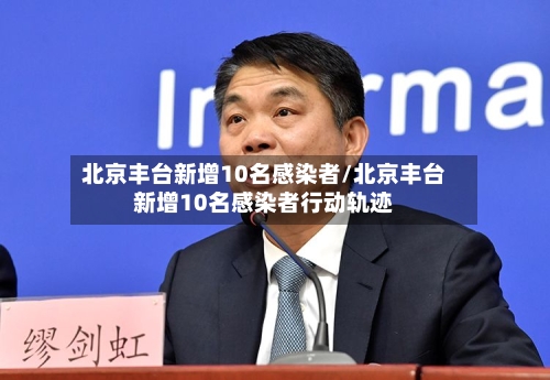北京丰台新增10名感染者/北京丰台新增10名感染者行动轨迹