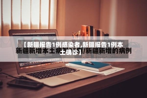 【新疆报告1例感染者,新疆报告1例本土确诊】-第2张图片