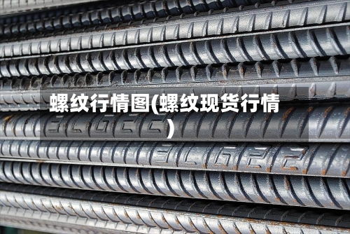 螺纹行情图(螺纹现货行情)