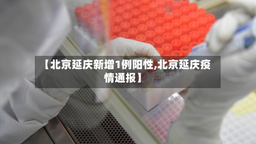 【北京延庆新增1例阳性,北京延庆疫情通报】