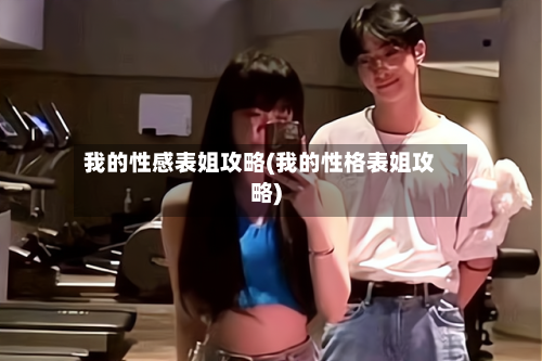 我的性感表姐攻略(我的性格表姐攻略)-第2张图片