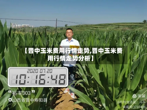 【晋中玉米费用行情走势,晋中玉米费用行情走势分析】