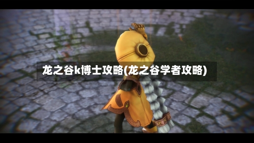 龙之谷k博士攻略(龙之谷学者攻略)-第3张图片