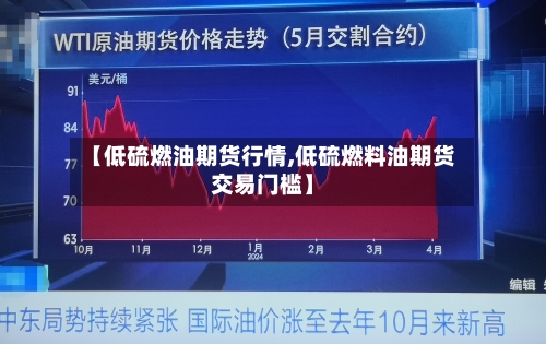 【低硫燃油期货行情,低硫燃料油期货交易门槛】