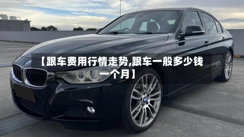 【跟车费用行情走势,跟车一般多少钱一个月】