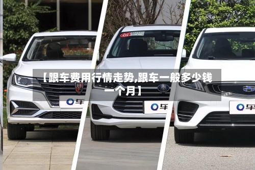 【跟车费用行情走势,跟车一般多少钱一个月】-第2张图片