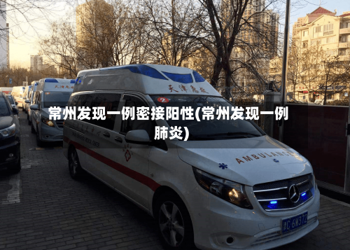 常州发现一例密接阳性(常州发现一例肺炎)-第3张图片