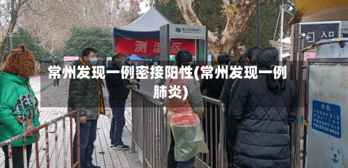 常州发现一例密接阳性(常州发现一例肺炎)-第2张图片