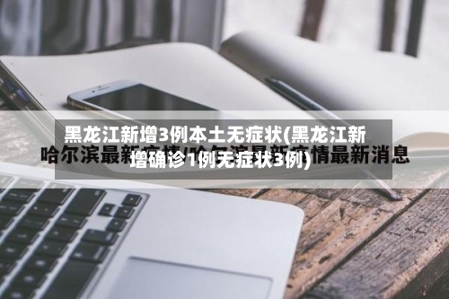 黑龙江新增3例本土无症状(黑龙江新增确诊1例无症状3例)