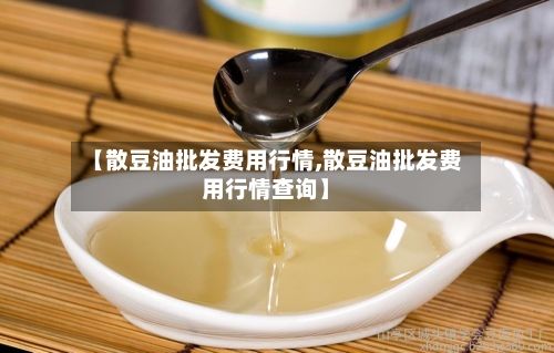 【散豆油批发费用行情,散豆油批发费用行情查询】-第2张图片