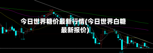 今日世界糖价最新行情(今日世界白糖最新报价)-第2张图片