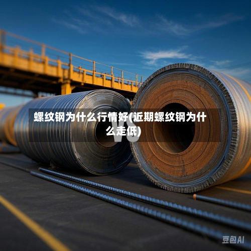 螺纹钢为什么行情好(近期螺纹钢为什么走低)-第2张图片