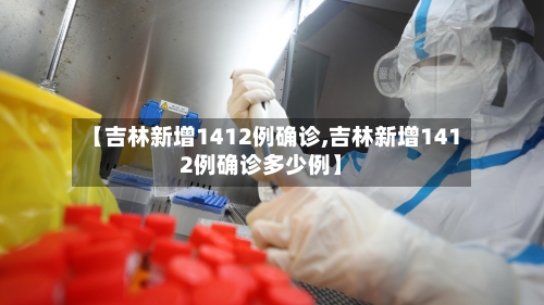 【吉林新增1412例确诊,吉林新增1412例确诊多少例】