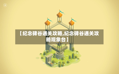 【纪念碑谷通关攻略,纪念碑谷通关攻略观象台】-第2张图片