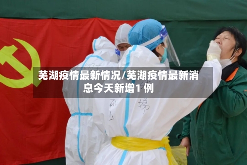 芜湖疫情最新情况/芜湖疫情最新消息今天新增1 例