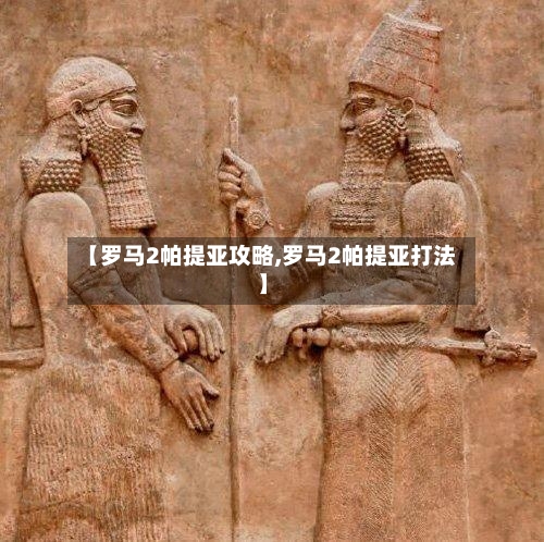 【罗马2帕提亚攻略,罗马2帕提亚打法】
