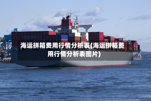 海运拼箱费用行情分析表(海运拼箱费用行情分析表图片)