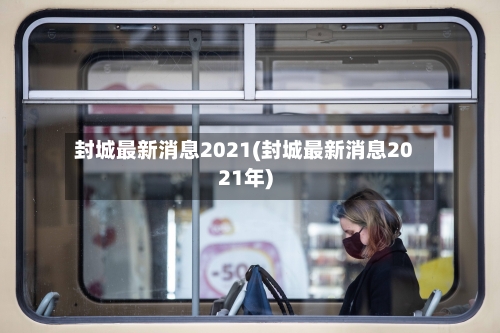 封城最新消息2021(封城最新消息2021年)-第2张图片