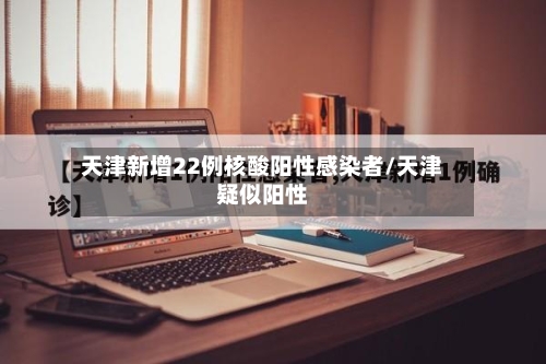 天津新增22例核酸阳性感染者/天津疑似阳性