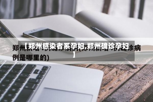 【郑州感染者系孕妇,郑州确诊孕妇】