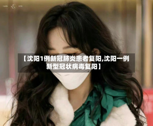 【沈阳1例新冠肺炎患者复阳,沈阳一例新型冠状病毒复阳】-第2张图片