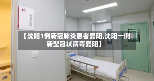 【沈阳1例新冠肺炎患者复阳,沈阳一例新型冠状病毒复阳】-第3张图片