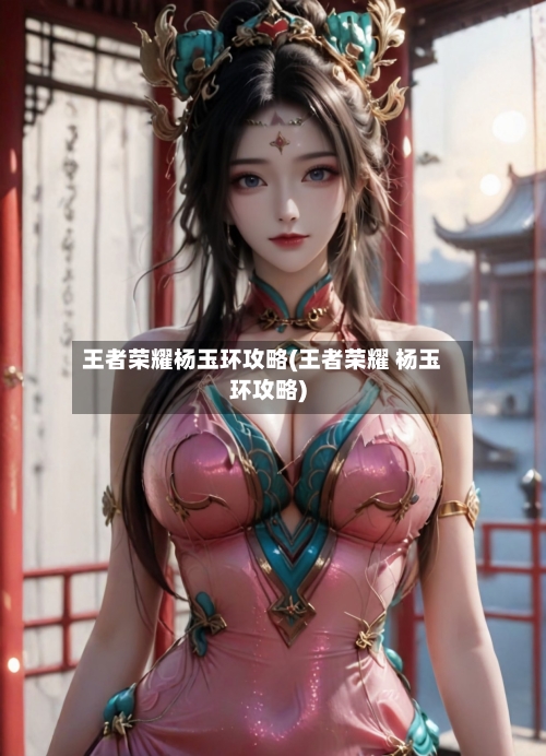 王者荣耀杨玉环攻略(王者荣耀 杨玉环攻略)