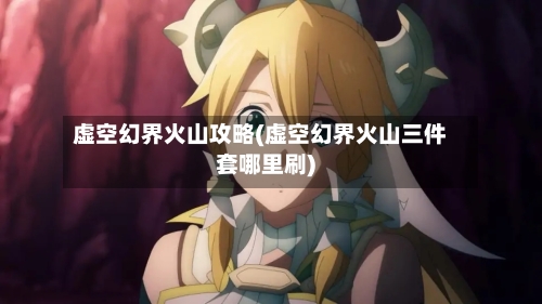 虚空幻界火山攻略(虚空幻界火山三件套哪里刷)