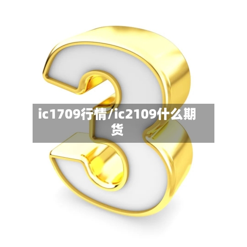 ic1709行情/ic2109什么期货-第3张图片