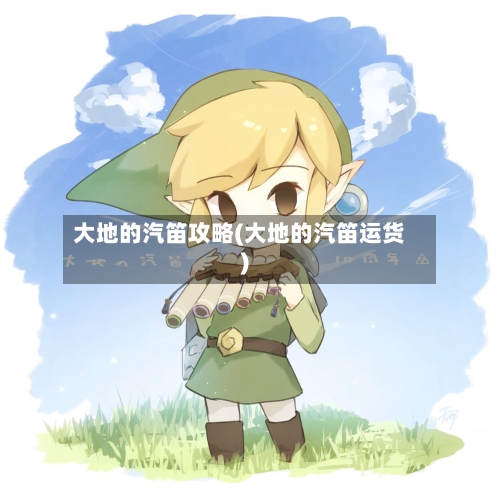 大地的汽笛攻略(大地的汽笛运货)-第2张图片