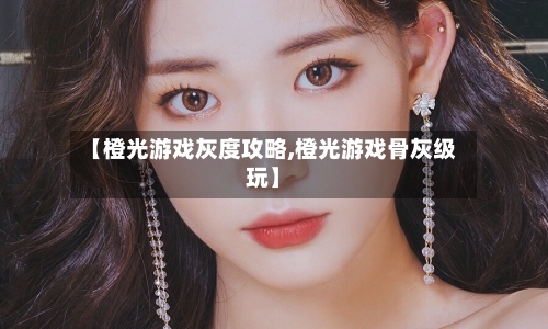 【橙光游戏灰度攻略,橙光游戏骨灰级玩】