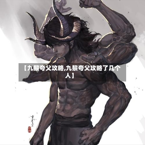 【九黎夸父攻略,九黎夸父攻略了几个人】-第1张图片