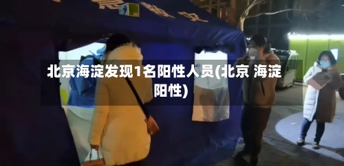 北京海淀发现1名阳性人员(北京 海淀 阳性)