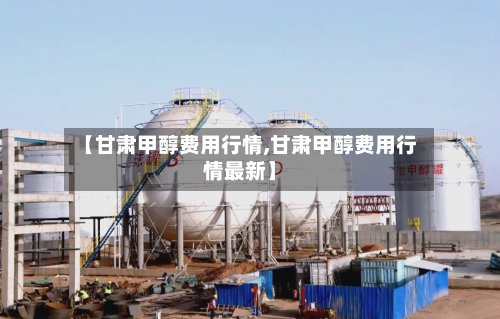 【甘肃甲醇费用行情,甘肃甲醇费用行情最新】-第3张图片