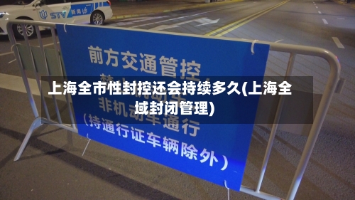 上海全市性封控还会持续多久(上海全域封闭管理)-第1张图片