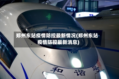 郑州东站疫情防控最新情况(郑州东站疫情防控最新消息)-第2张图片