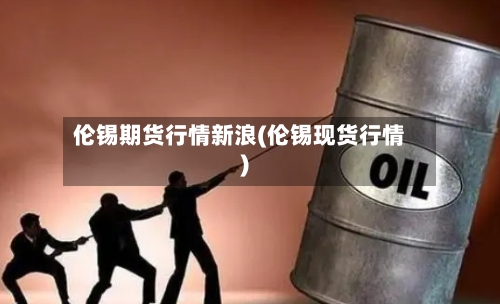伦锡期货行情新浪(伦锡现货行情)-第2张图片