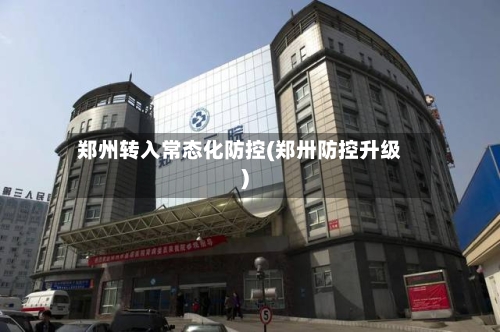 郑州转入常态化防控(郑卅防控升级)-第1张图片